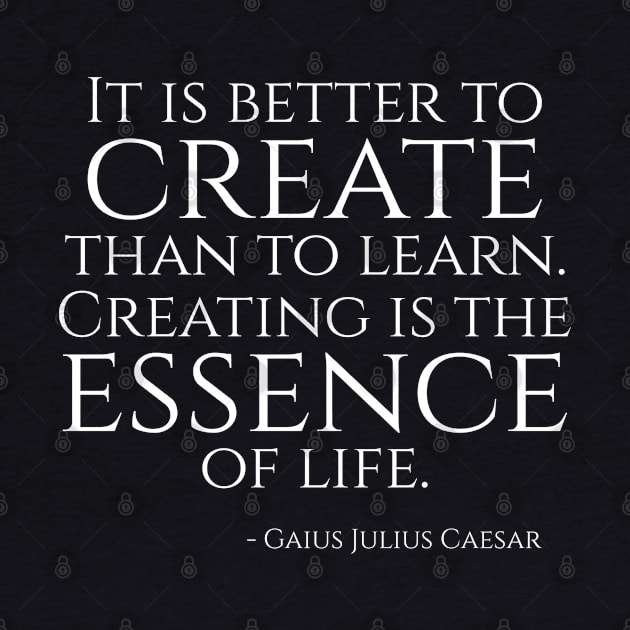 It is better to create than to learn! Creating is the essence of life! - Julius Caesar Quote by Styr Designs